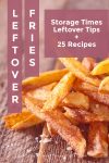 Pile of cooked french fries. Text reads "Leftover Fries Storage Times, Leftover Tips, plus 25 Recipes"